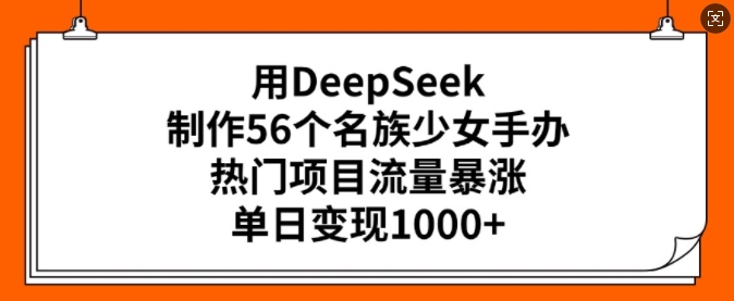 用DeepSeek制作56个名族少女手办，热门项目流量暴涨，单日变现多张-网创先锋