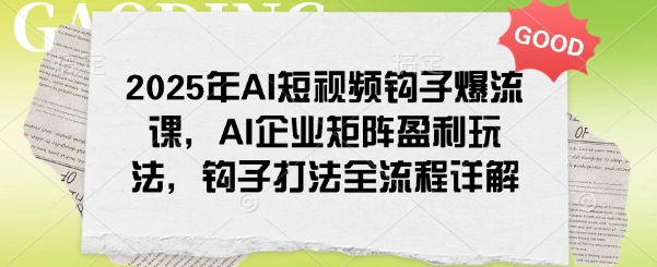 2025年AI短视频钩子爆流课，AI企业矩阵盈利玩法，钩子打法全流程详解-网创先锋