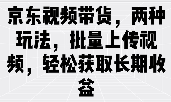 京东视频带货，两种玩法，批量上传视频，轻松获取长期收益-网创先锋
