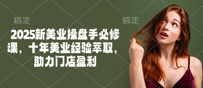 2025新美业操盘手必修课，十年美业经验萃取，助力门店盈利-网创先锋