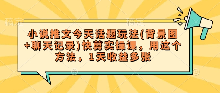 小说推文今天话题玩法(背景图+聊天记录)快剪实操课，用这个方法，1天收益多张-网创先锋