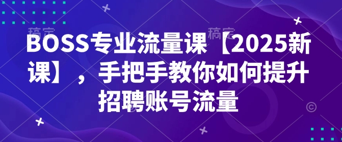 BOSS专业流量课【2025新课】，手把手教你如何提升招聘账号流量-网创先锋