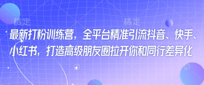 最新打粉训练营，全平台精准引流抖音、快手、小红书，打造高级朋友圈拉开你和同行差异化-网创先锋