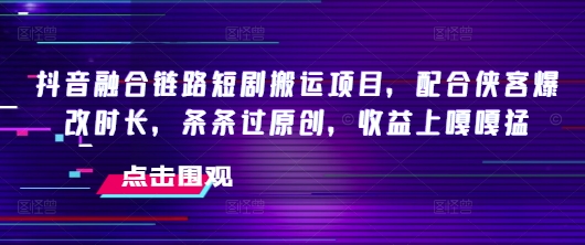 抖音融合链路短剧搬运项目，配合侠客爆改时长，条条过原创，收益嘎嘎猛-网创先锋