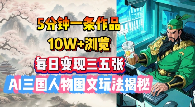 5分钟一条作品，10W+浏览，每日变现三五张，AI三国人物图文玩法揭秘-网创先锋