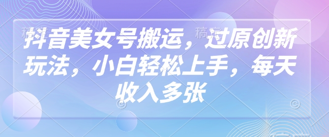 抖音美女号搬运，过原创新玩法，小白轻松上手，每天收入多张-网创先锋