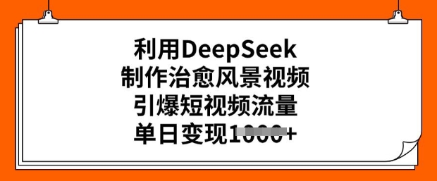 利用DeepSeek制作治愈风景视频，引爆短视频流量，单日变现多张-网创先锋