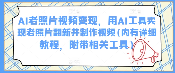 AI老照片视频变现，用AI工具实现老照片翻新并制作视频(内有详细教程，附带相关工具)-网创先锋