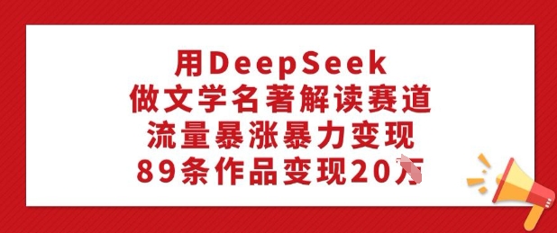 用DeepSeek做文学名著解读赛道，流量暴涨暴力变现，89条作品变现20W-网创先锋