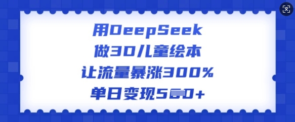 用DeepSeek做3D儿童绘本，让流量暴涨300%，单日变现多张-网创先锋