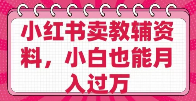 小红书卖教辅资料，0 成本，纯利润，售后成本极低，小白也能月入过W-网创先锋