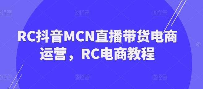 RC抖音MCN直播带货电商运营，RC电商教程-网创先锋