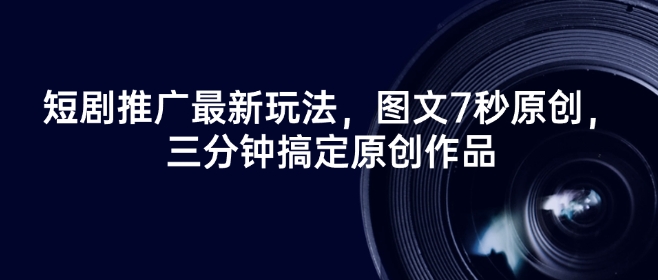 短剧推广最新玩法，图文7秒原创，三分钟搞定原创作品-网创先锋