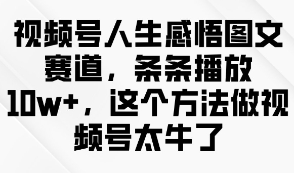 视频号人生感悟图文赛道，条条播放10w+，这个方法做视频号太牛了-网创先锋
