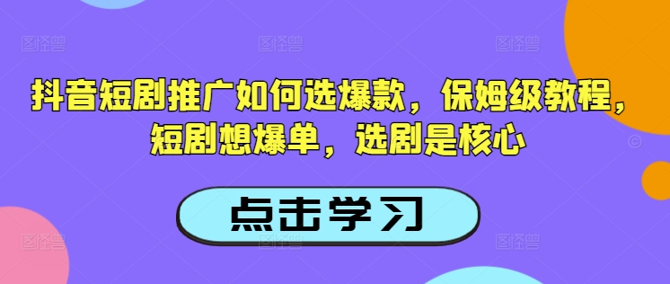 抖音短剧推广如何选爆款，保姆级教程，短剧想爆单，选剧是核心-网创先锋