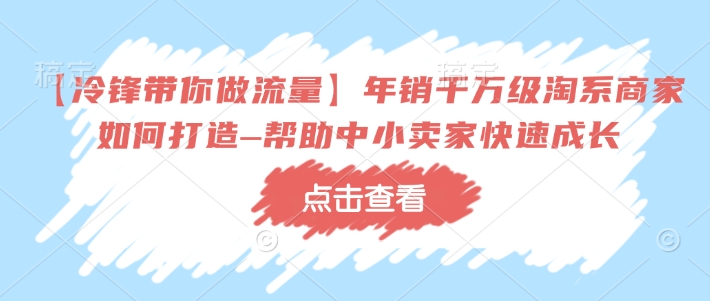 【冷锋带你做流量】年销千万级淘系商家如何打造–帮助中小卖家快速成长-网创先锋