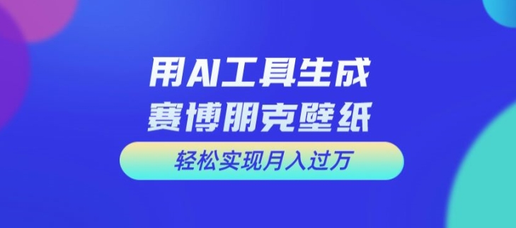 用AI工具设计赛博朋克壁纸，轻松实现月入万+【揭秘】-网创先锋