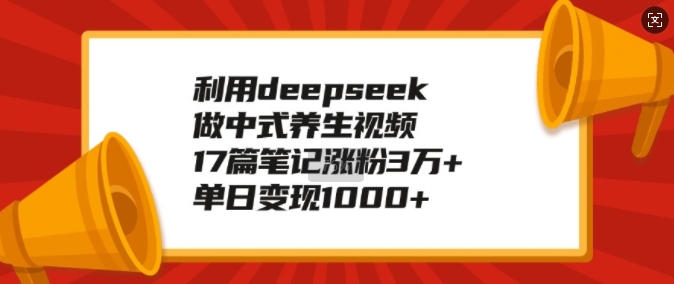 利用deepseek做中式养生视频，17篇笔记涨粉3万+，单日变现1k-网创先锋