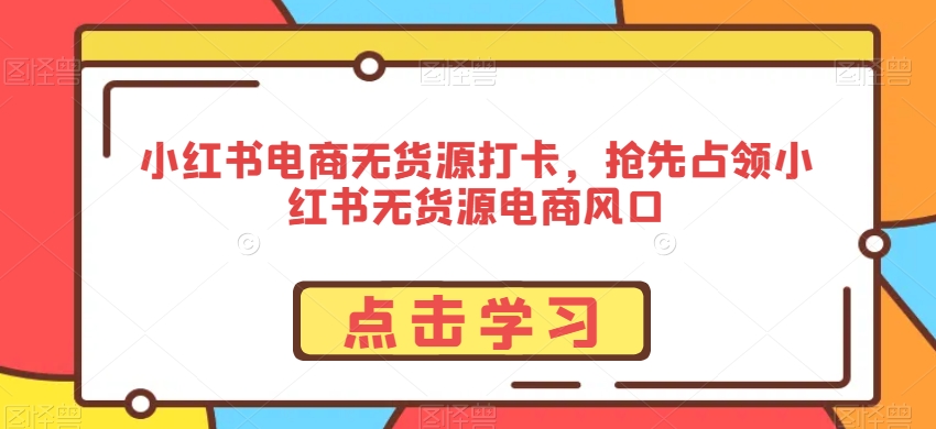 小红书电商无货源打卡，抢先占领小红书无货源电商风口-网创先锋