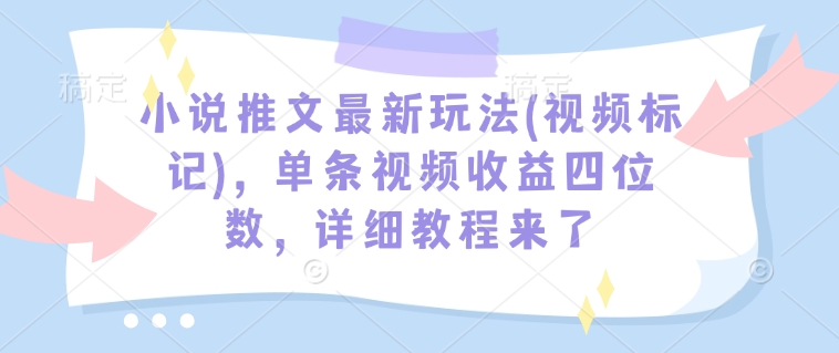 小说推文最新玩法(视频标记)，单条视频收益四位数，详细教程来了-网创先锋