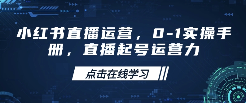 小红书直播运营，0-1实操手册，直播起号运营力-网创先锋