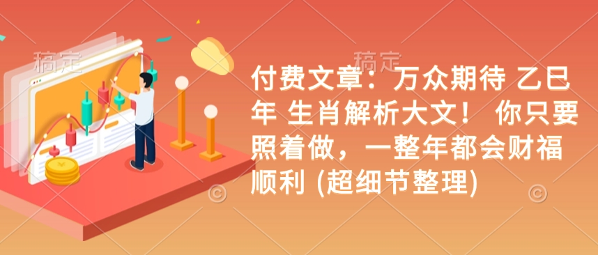 付费文章：万众期待 乙巳年 生肖解析大文！ 你只要照着做，一整年都会财福顺利 (超细节整理)-网创先锋