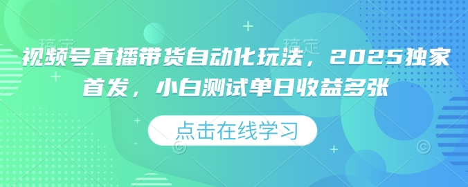 视频号直播带货自动化玩法，2025独家首发，小白测试单日收益多张【揭秘】-网创先锋