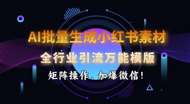 AI批量生成小红书素材，全行业引流万能模版，矩阵操作，加爆微信-网创先锋