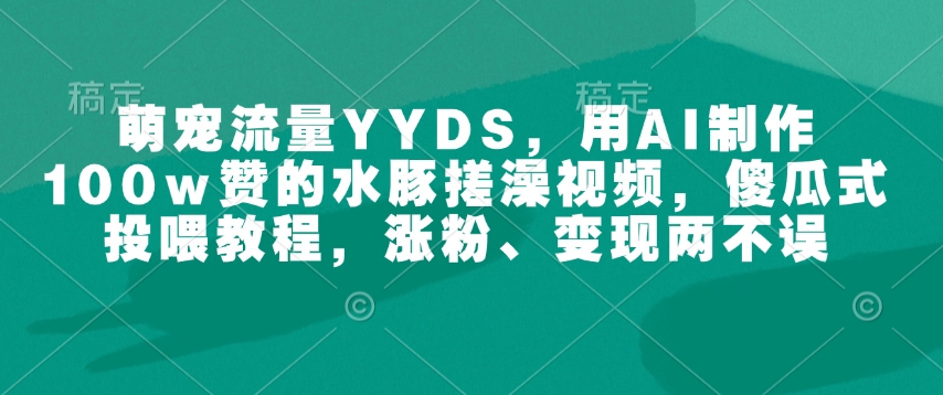 萌宠流量YYDS，用AI制作100w赞的水豚搓澡视频，傻瓜式投喂教程，涨粉、变现两不误-网创先锋