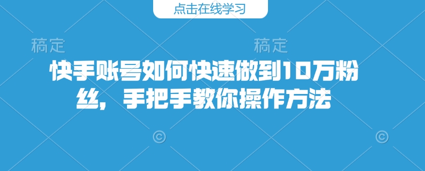 快手账号如何快速做到10万粉丝，手把手教你操作方法-网创先锋