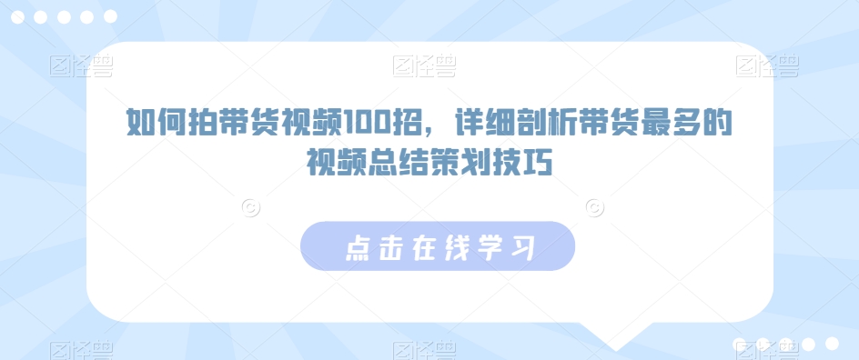 如何拍带货视频100招，详细剖析带货最多的视频总结策划技巧-网创先锋