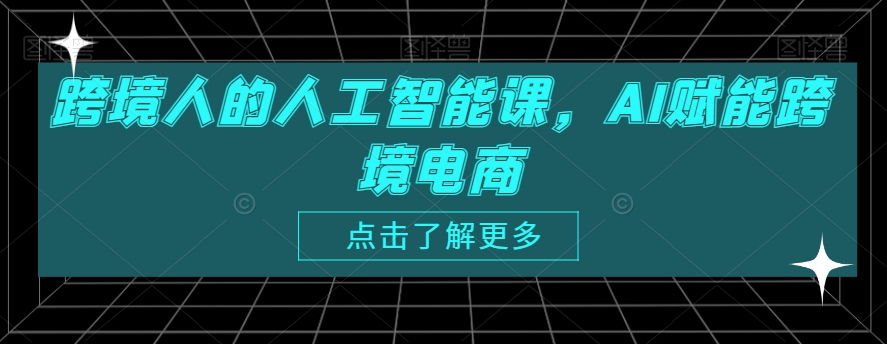 跨境人的人工智能课，AI赋能跨境电商-网创先锋