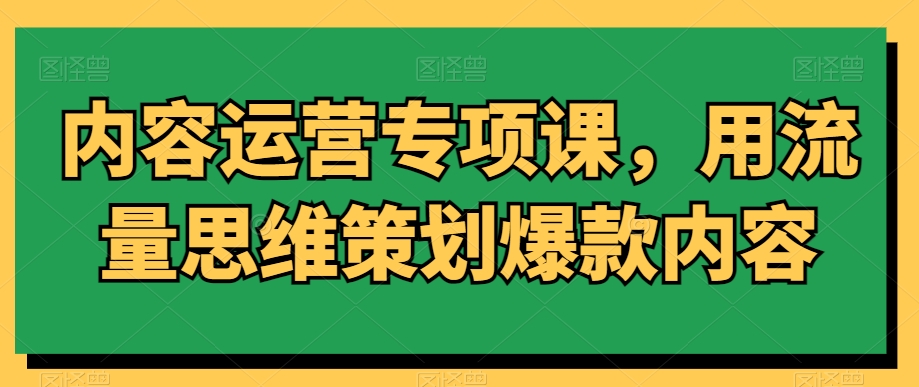 内容运营专项课，用流量思维策划爆款内容-网创先锋