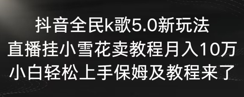 抖音全民k歌5.0新玩法，直播挂小雪花卖教程月入10万，小白轻松上手，保姆及教程来了【揭秘】-网创先锋