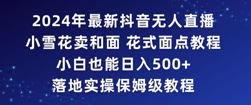 2024年抖音最新无人直播小雪花卖和面、花式面点教程小白也能日入500+落地实操保姆级教程【揭秘】-网创先锋
