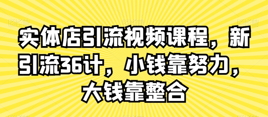 实体店引流视频课程，新引流36计，小钱靠努力，大钱靠整合-网创先锋