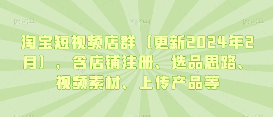 淘宝短视频店群（更新2024年2月），含店铺注册、选品思路、视频素材、上传产品等-网创先锋