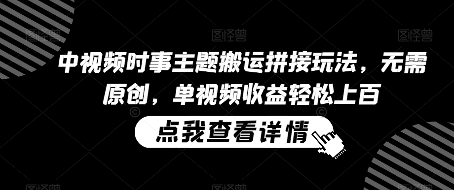 中视频时事主题搬运拼接玩法，无需原创，单视频收益轻松上百【揭秘】-网创先锋
