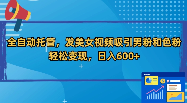 全自动托管，发美女视频吸引男粉和色粉，轻松变现，日入600+【揭秘】-网创先锋