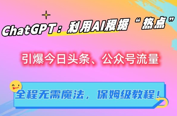 ChatGPT：利用AI根据“热点”引爆今日头条、公众号流量，无需魔法，保姆级教程【揭秘】-网创先锋