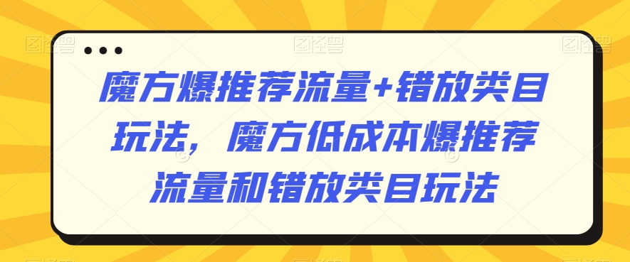 魔方爆推荐流量+错放类目玩法，魔方低成本爆推荐流量和错放类目玩法-网创先锋