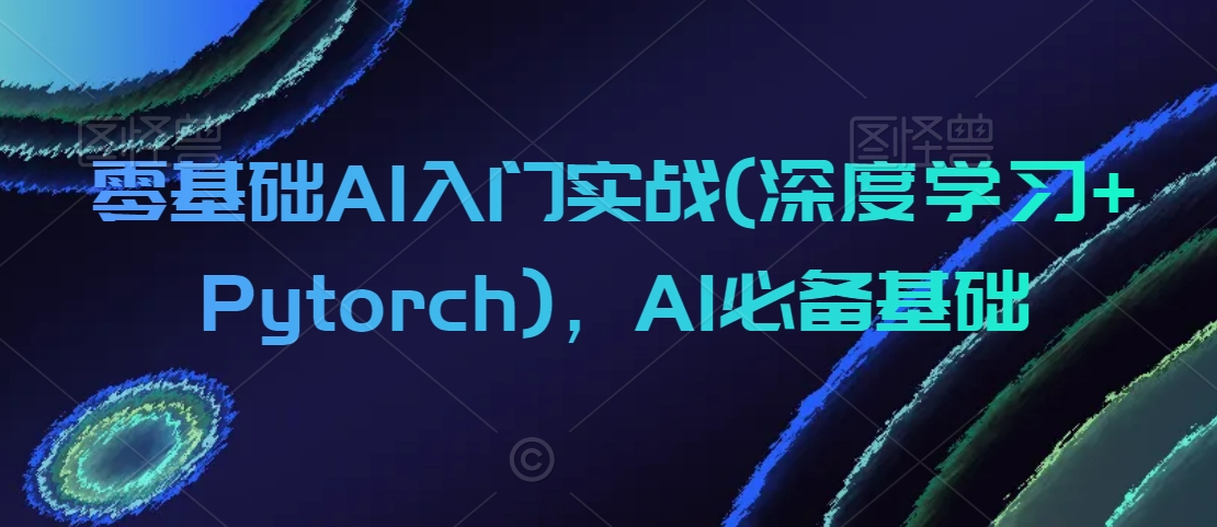 零基础AI入门实战(深度学习+Pytorch)，AI必备基础-网创先锋