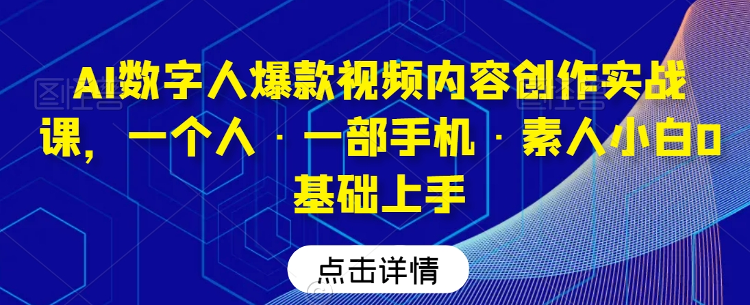 AI数字人爆款视频内容创作实战课，一个人·一部手机·素人小白0基础上手-网创先锋
