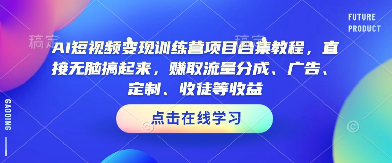 AI短视频变现训练营项目合集教程，直接无脑搞起来，赚取流量分成、广告、定制、收徒等收益（0302更新）-网创先锋