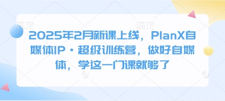 2025年2月新课上线，PlanX自媒体IP·超级训练营，做好自媒体，学这一门课就够了-网创先锋