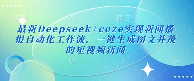 最新Deepseek+coze实现新闻播报自动化工作流，一键生成图文并茂的短视频新闻-网创先锋