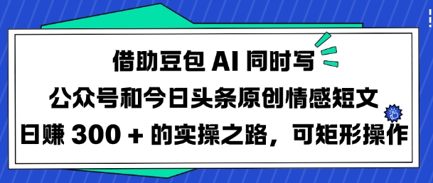 借助豆包AI同时写公众号和今日头条原创情感短文日入3张的实操之路，可矩形操作-网创先锋