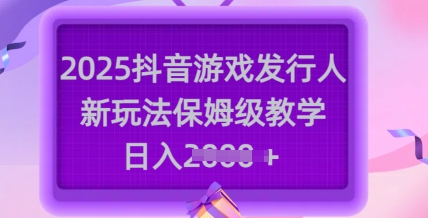 2025抖音游戏发行人新玩法，保姆级教学，日入多张-网创先锋