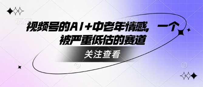 视频号的AI+中老年情感，一个被严重低估的赛道-网创先锋