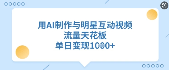 用AI制作与明星互动视频，流量天花板，单日变现多张-网创先锋